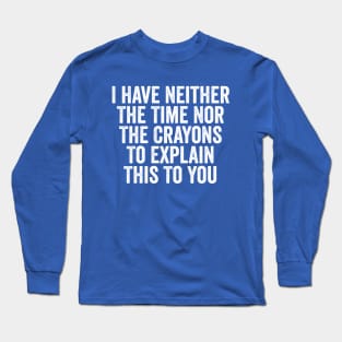 I Have Neither The Time Nor The Crayons To Explain This To You White Long Sleeve T-Shirt